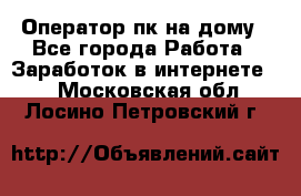 Оператор пк на дому - Все города Работа » Заработок в интернете   . Московская обл.,Лосино-Петровский г.